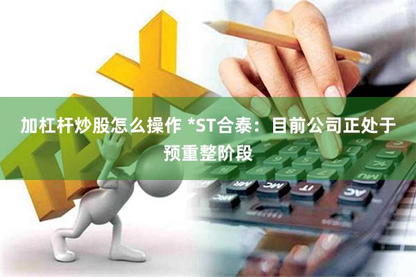 加杠杆炒股怎么操作 *ST合泰：目前公司正处于预重整阶段