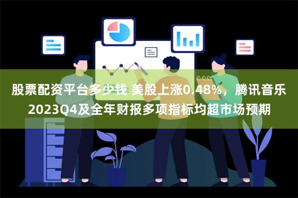 股票配资平台多少钱 美股上涨0.48%，腾讯音乐2023Q4及全年财报多项指标均超市场预期