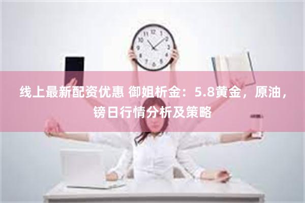 线上最新配资优惠 御姐析金：5.8黄金，原油，镑日行情分析及策略