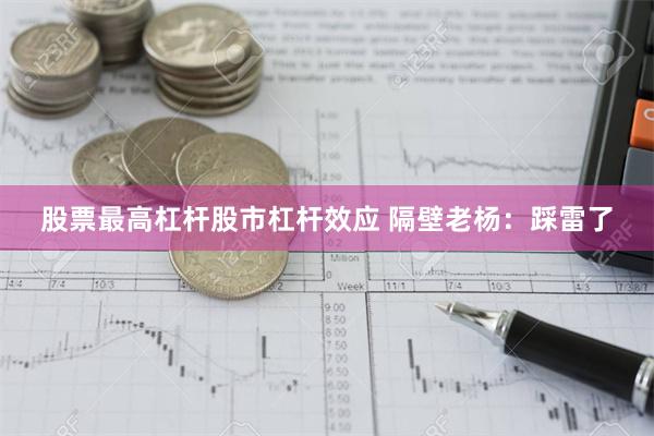 股票最高杠杆股市杠杆效应 隔壁老杨：踩雷了