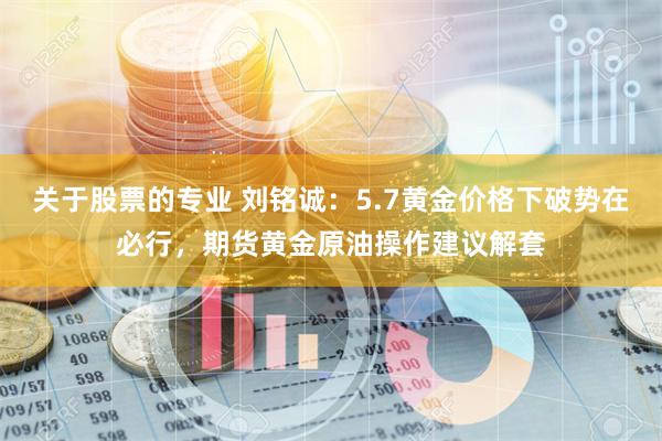 关于股票的专业 刘铭诚：5.7黄金价格下破势在必行，期货黄金原油操作建议解套