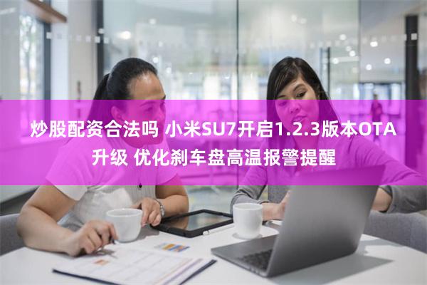 炒股配资合法吗 小米SU7开启1.2.3版本OTA升级 优化刹车盘高温报警提醒