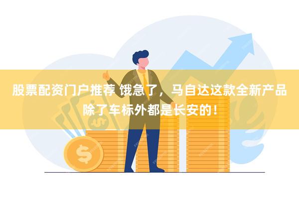 股票配资门户推荐 饿急了，马自达这款全新产品除了车标外都是长安的！