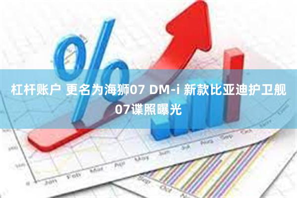 杠杆账户 更名为海狮07 DM-i 新款比亚迪护卫舰07谍照曝光