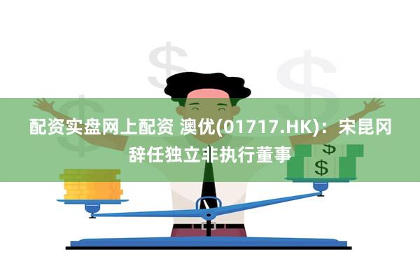 配资实盘网上配资 澳优(01717.HK)：宋昆冈辞任独立非执行董事