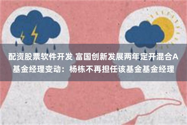 配资股票软件开发 富国创新发展两年定开混合A基金经理变动：杨栋不再担任该基金基金经理