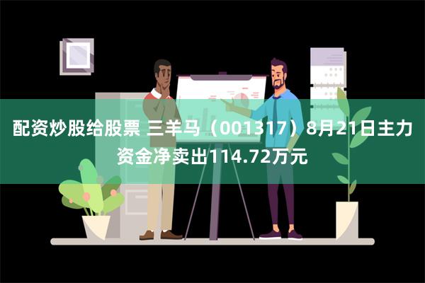 配资炒股给股票 三羊马（001317）8月21日主力资金净卖出114.72万元