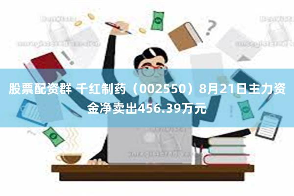 股票配资群 千红制药（002550）8月21日主力资金净卖出456.39万元