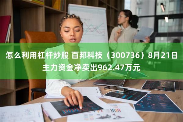 怎么利用杠杆炒股 百邦科技（300736）8月21日主力资金净卖出962.47万元