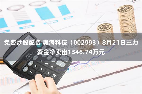 免费炒股配资 奥海科技（002993）8月21日主力资金净卖出1346.74万元