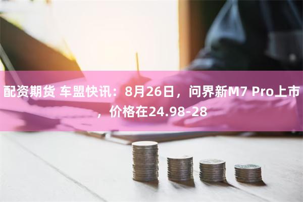 配资期货 车盟快讯：8月26日，问界新M7 Pro上市，价格在24.98-28