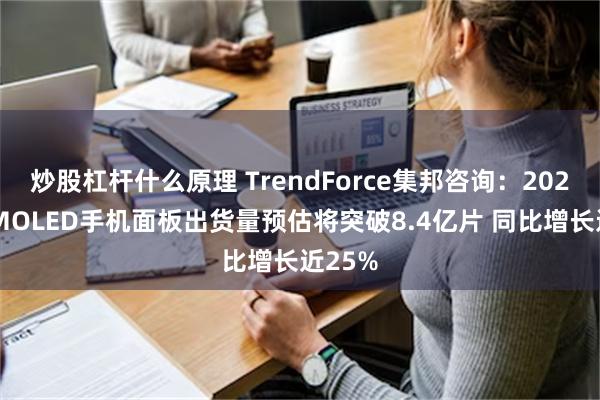 炒股杠杆什么原理 TrendForce集邦咨询：2024年AMOLED手机面板出货量预估将突破8.4亿片 同比增长近25%