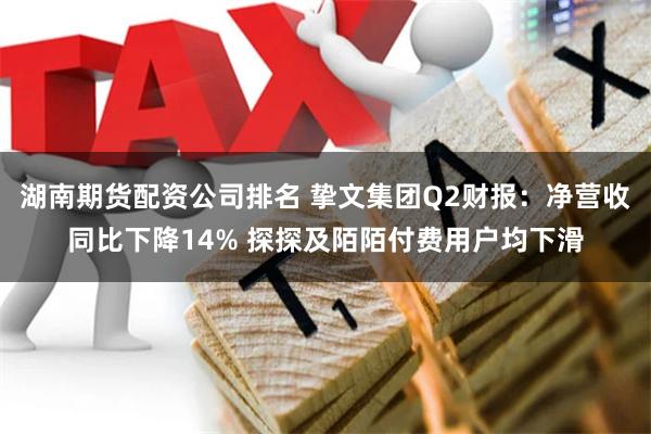 湖南期货配资公司排名 挚文集团Q2财报：净营收同比下降14% 探探及陌陌付费用户均下滑