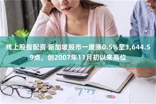 线上股指配资 新加坡股市一度涨0.5%至3,644.59点，创2007年11月初以来高位