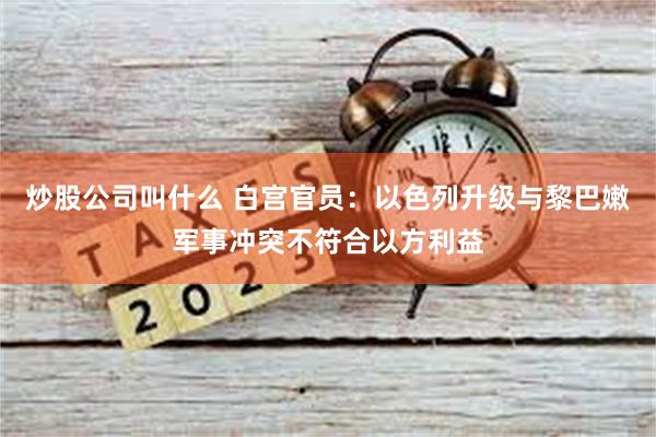 炒股公司叫什么 白宫官员：以色列升级与黎巴嫩军事冲突不符合以方利益