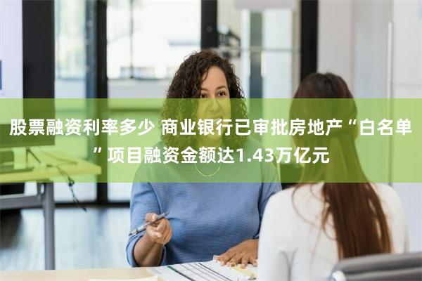 股票融资利率多少 商业银行已审批房地产“白名单”项目融资金额达1.43万亿元