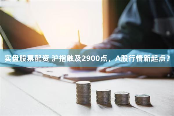 实盘股票配资 沪指触及2900点，A股行情新起点？