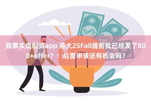 股票实盘配资app 港大25Fall提前批已经发了800+offer？！后面申请还有机会吗？