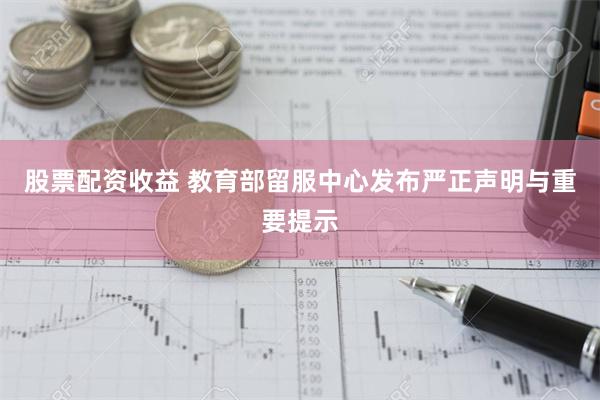 股票配资收益 教育部留服中心发布严正声明与重要提示