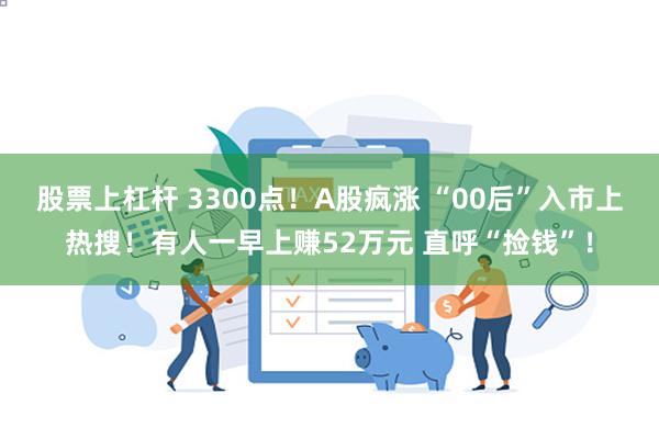 股票上杠杆 3300点！A股疯涨 “00后”入市上热搜！有人一早上赚52万元 直呼“捡钱”！