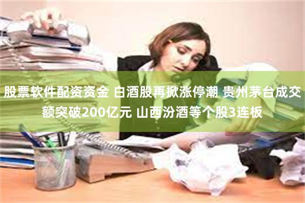 股票软件配资资金 白酒股再掀涨停潮 贵州茅台成交额突破200亿元 山西汾酒等个股3连板