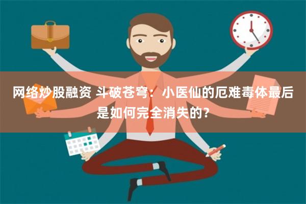 网络炒股融资 斗破苍穹：小医仙的厄难毒体最后是如何完全消失的？