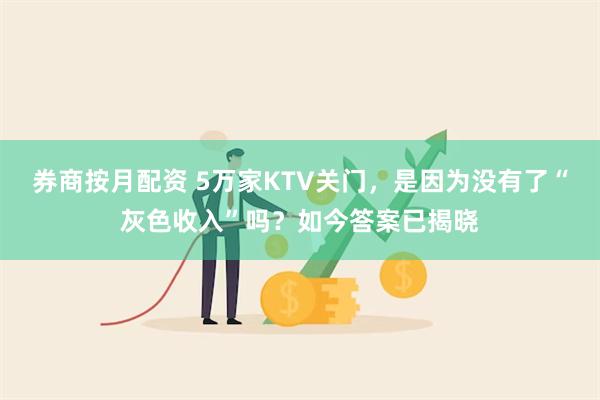 券商按月配资 5万家KTV关门，是因为没有了“灰色收入”吗？如今答案已揭晓