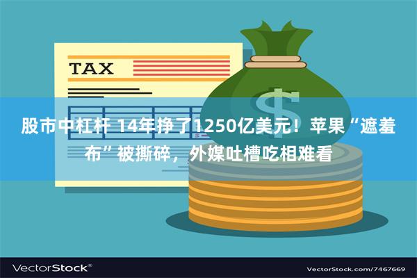 股市中杠杆 14年挣了1250亿美元！苹果“遮羞布”被撕碎，外媒吐槽吃相难看