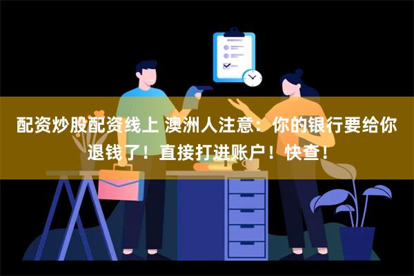 配资炒股配资线上 澳洲人注意：你的银行要给你退钱了！直接打进账户！快查！