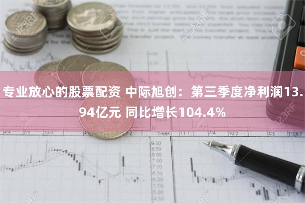 专业放心的股票配资 中际旭创：第三季度净利润13.94亿元 同比增长104.4%