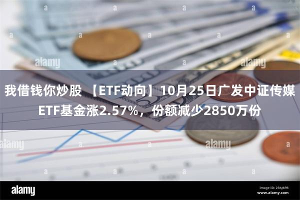 我借钱你炒股 【ETF动向】10月25日广发中证传媒ETF基金涨2.57%，份额减少2850万份