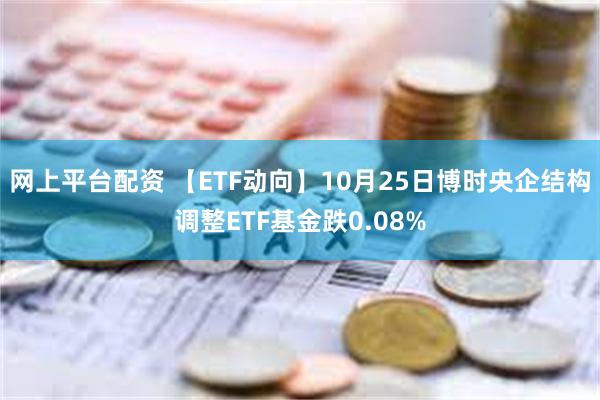 网上平台配资 【ETF动向】10月25日博时央企结构调整ETF基金跌0.08%