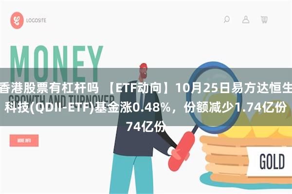 香港股票有杠杆吗 【ETF动向】10月25日易方达恒生科技(QDII-ETF)基金涨0.48%，份额减少1.74亿份