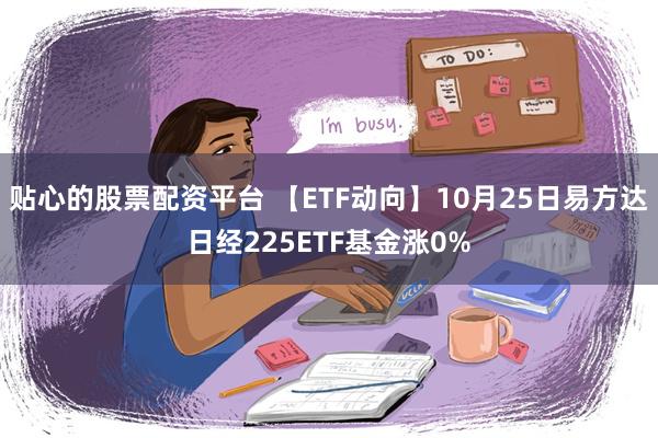 贴心的股票配资平台 【ETF动向】10月25日易方达日经225ETF基金涨0%