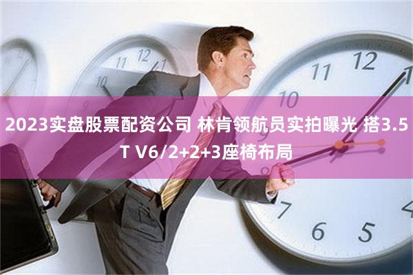 2023实盘股票配资公司 林肯领航员实拍曝光 搭3.5T V6/2+2+3座椅布局