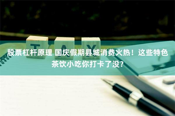 股票杠杆原理 国庆假期县城消费火热！这些特色茶饮小吃你打卡了没？