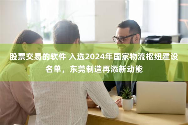 股票交易的软件 入选2024年国家物流枢纽建设名单，东莞制造再添新动能