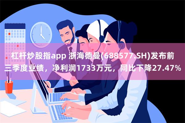 杠杆炒股指app 浙海德曼(688577.SH)发布前三季度业绩，净利润1733万元，同比下降27.47%