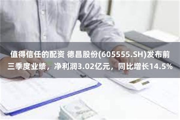 值得信任的配资 德昌股份(605555.SH)发布前三季度业绩，净利润3.02亿元，同比增长14.5%