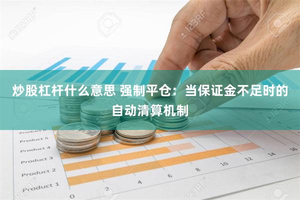 炒股杠杆什么意思 强制平仓：当保证金不足时的自动清算机制