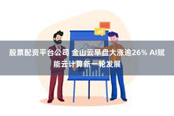 股票配资平台公司 金山云早盘大涨逾26% AI赋能云计算新一轮发展