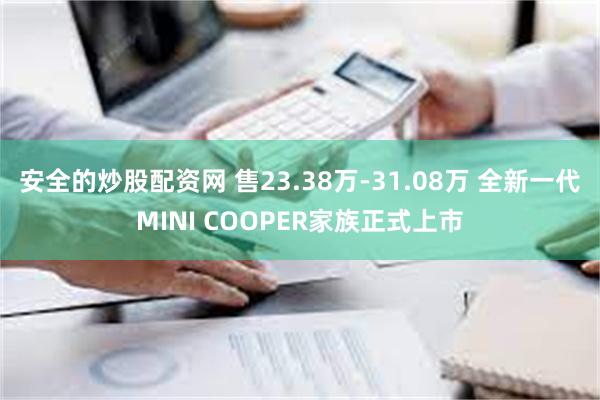 安全的炒股配资网 售23.38万-31.08万 全新一代MINI COOPER家族正式上市