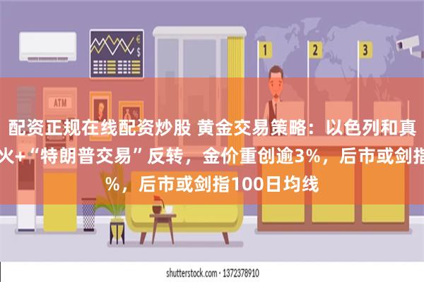 配资正规在线配资炒股 黄金交易策略：以色列和真主党接近停火+“特朗普交易”反转，金价重创逾3%，后市或剑指100日均线