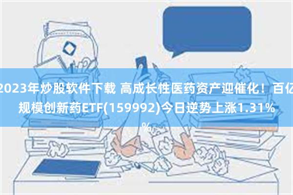 2023年炒股软件下载 高成长性医药资产迎催化！百亿规模创新药ETF(159992)今日逆势上涨1.31%