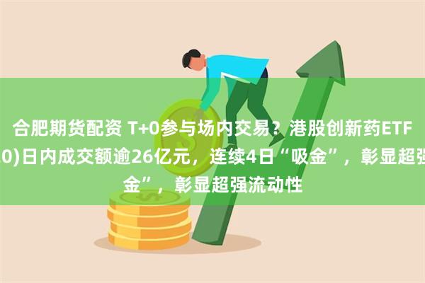 合肥期货配资 T+0参与场内交易？港股创新药ETF(513120)日内成交额逾26亿元，连续4日“吸金”，彰显超强流动性