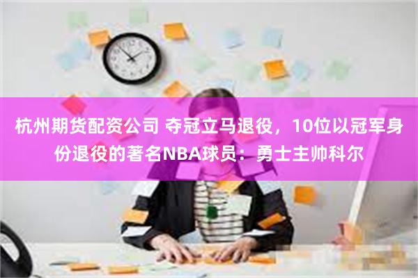 杭州期货配资公司 夺冠立马退役，10位以冠军身份退役的著名NBA球员：勇士主帅科尔