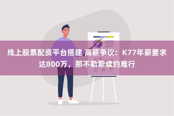 线上股票配资平台搭建 高薪争议：K77年薪要求达800万，那不勒斯续约难行