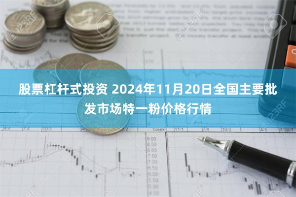 股票杠杆式投资 2024年11月20日全国主要批发市场特一粉价格行情