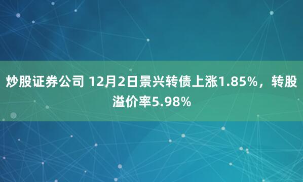 炒股证券公司 12月2日景兴转债上涨1.85%，转股溢价率5.98%