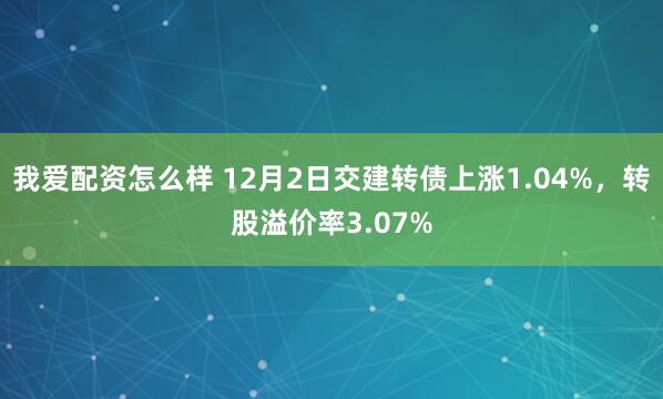 我爱配资怎么样 12月2日交建转债上涨1.04%，转股溢价率3.07%